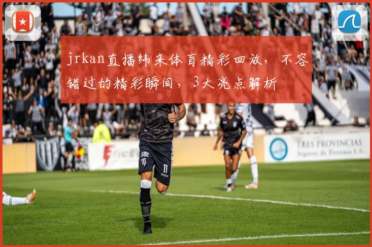 jrkan直播纬来体育精彩回放，不容错过的精彩瞬间，3大亮点解析