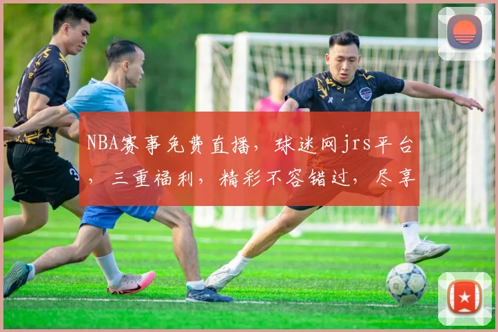 NBA赛事免费直播，球迷网jrs平台，三重福利，精彩不容错过，尽享篮球盛宴