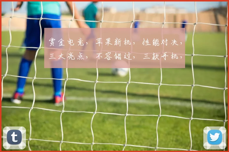 赏金电竞，苹果新机，性能对决，三大亮点，不容错过，三款手机，你更爱谁