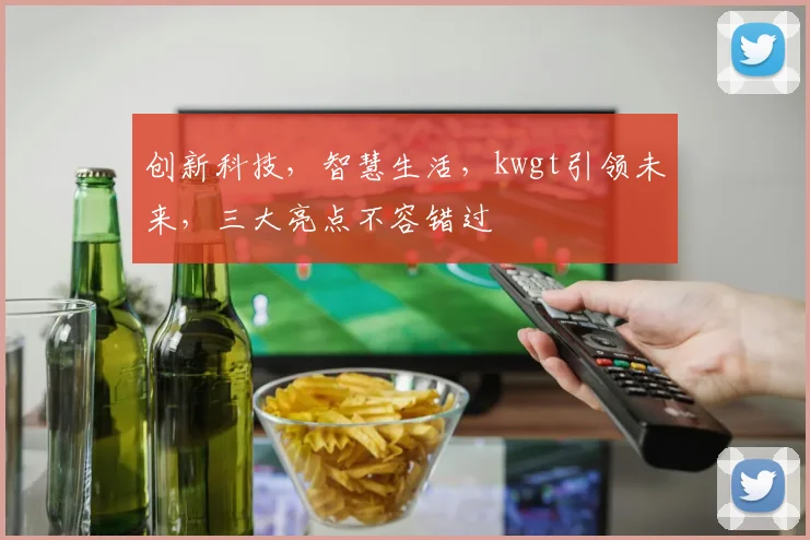 创新科技，智慧生活，kwgt引领未来，三大亮点不容错过