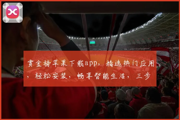 赏金榜苹果下载app，精选热门应用，轻松安装，畅享智能生活，三步搞定，一触即达