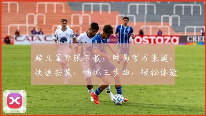 超凡国际服下载，网易官方渠道，快速安装，畅玩三步曲，轻松体验