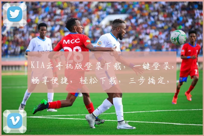 KIA云手机版登录下载，一键登录，畅享便捷，轻松下载，三步搞定，必看攻略，不容错过