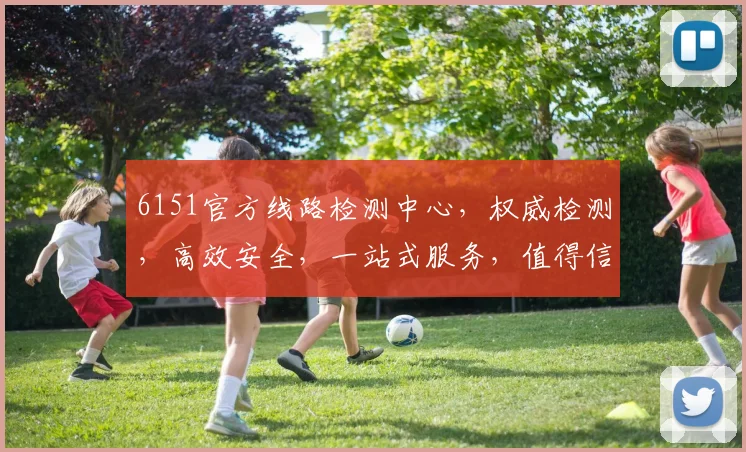 6151官方线路检测中心，权威检测，高效安全，一站式服务，值得信赖，三大亮点，不容错过