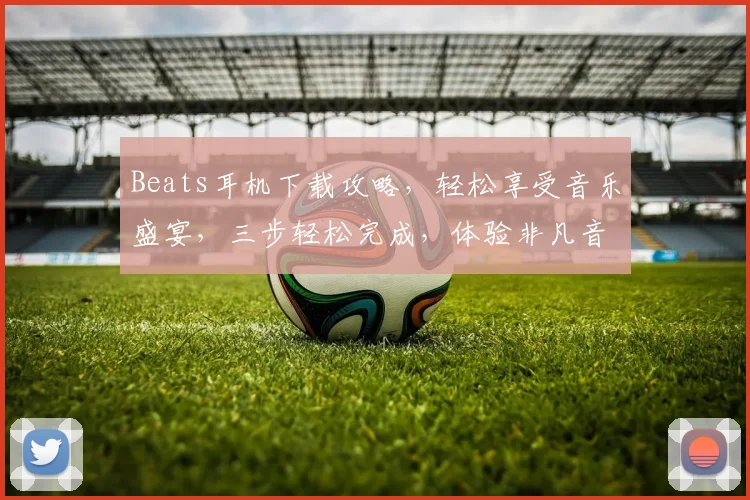 Beats耳机下载攻略，轻松享受音乐盛宴，三步轻松完成，体验非凡音质，