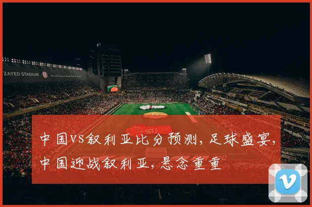 中国vs叙利亚比分预测,足球盛宴,中国迎战叙利亚,悬念重重