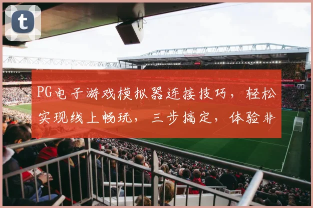 PG电子游戏模拟器连接技巧，轻松实现线上畅玩，三步搞定，体验非凡