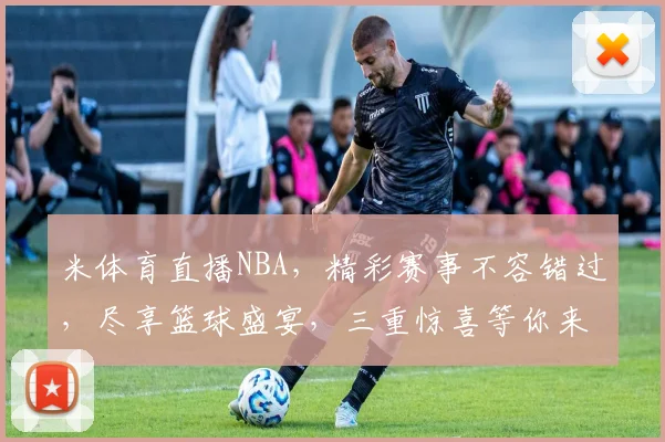 米体育直播NBA，精彩赛事不容错过，尽享篮球盛宴，三重惊喜等你来