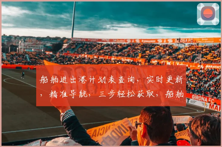 船舶进出港计划表查询，实时更新，精准导航，三步轻松获取，船舶动态一目了然，港口信息详尽呈现。