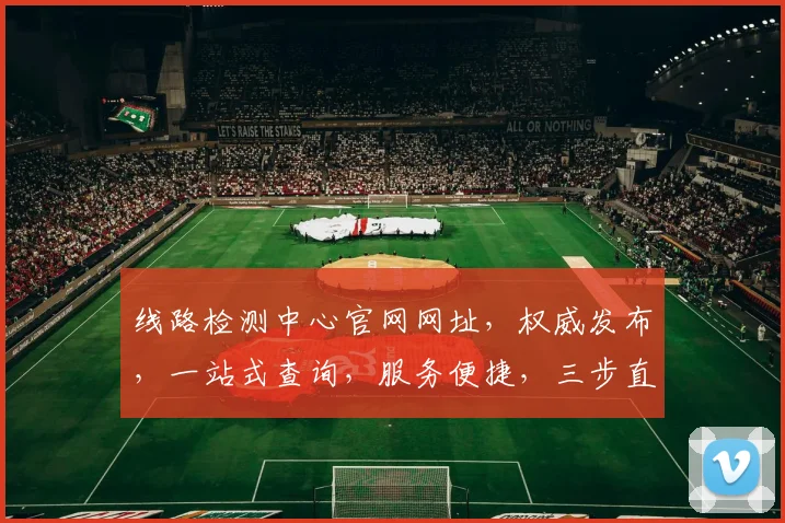 线路检测中心官网网址，权威发布，一站式查询，服务便捷，三步直达