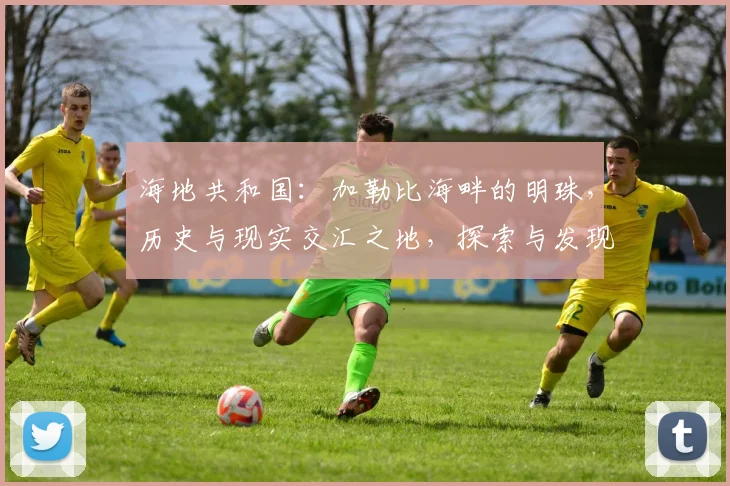 海地共和国：加勒比海畔的明珠，历史与现实交汇之地，探索与发现之旅，文化交融之地。