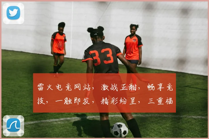 雷火电竞网站，激战正酣，畅享竞技，一触即发，精彩纷呈，三重福利等你来