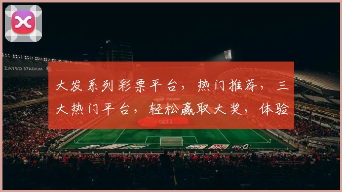 大发系列彩票平台，热门推荐，三大热门平台，轻松赢取大奖，体验非凡乐趣，