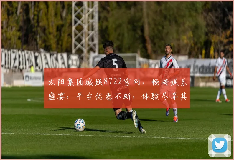 太阳集团城娱8722官网，畅游娱乐盛宴，平台优惠不断，体验尽享其中，尊享特权体验